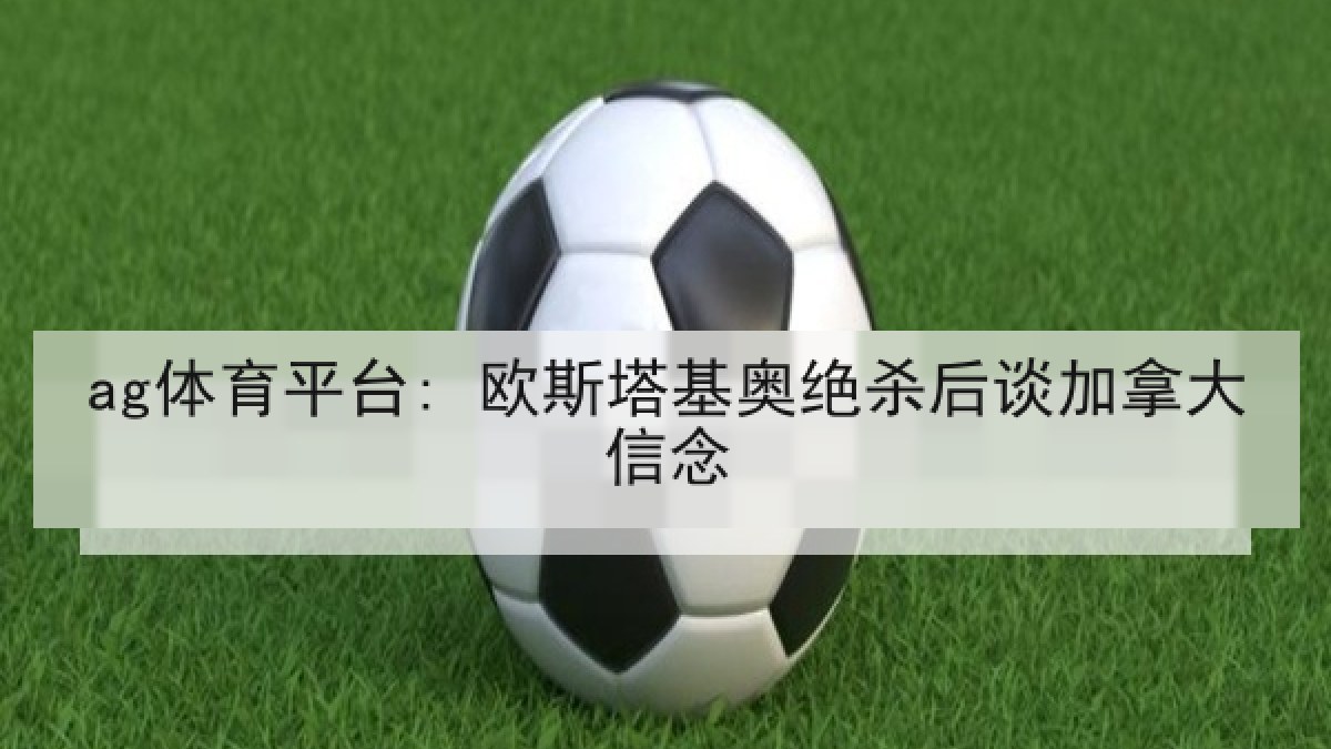 ag体育平台: 欧斯塔基奥绝杀后谈加拿大信念