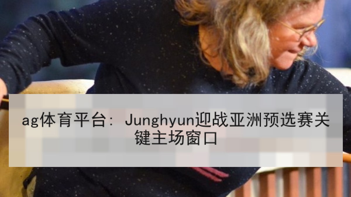 ag体育平台: Junghyun迎战亚洲预选赛关键主场窗口