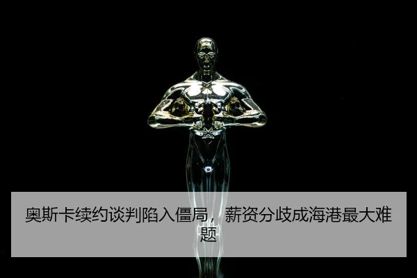 奥斯卡续约谈判陷入僵局，薪资分歧成海港最大难题