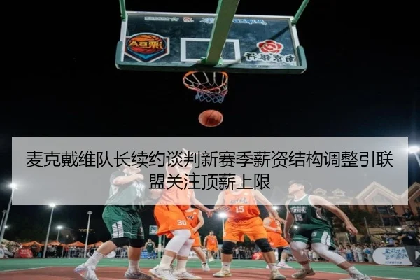 麦克戴维队长续约谈判新赛季薪资结构调整引联盟关注顶薪上限