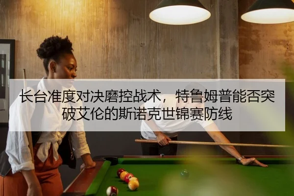 长台准度对决磨控战术，特鲁姆普能否突破艾伦的斯诺克世锦赛防线