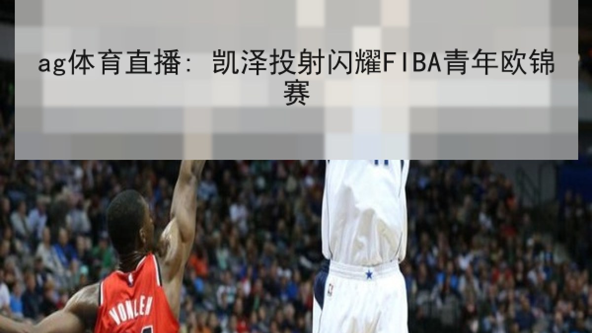 ag体育直播: 凯泽投射闪耀FIBA青年欧锦赛