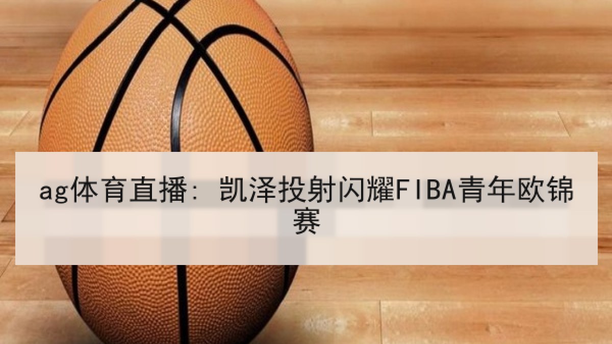 ag体育直播: 凯泽投射闪耀FIBA青年欧锦赛