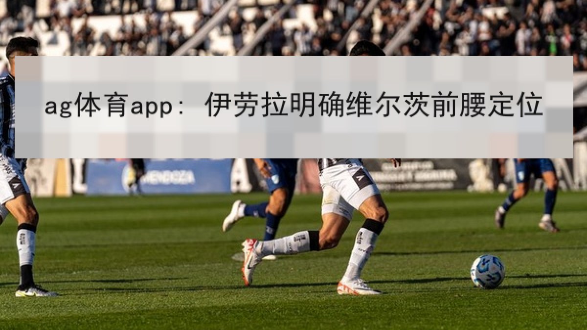 ag体育app: 伊劳拉明确维尔茨前腰定位