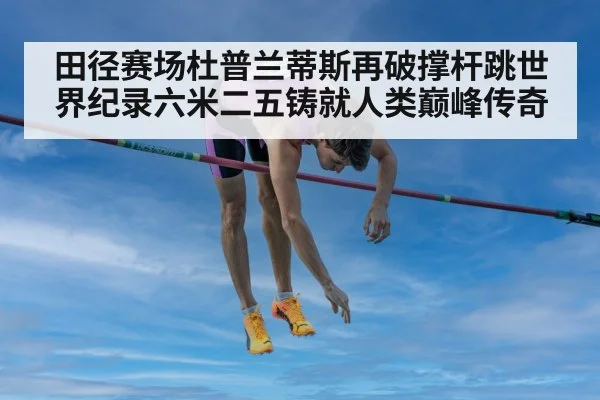 田径赛场杜普兰蒂斯再破撑杆跳世界纪录六米二五铸就人类巅峰传奇