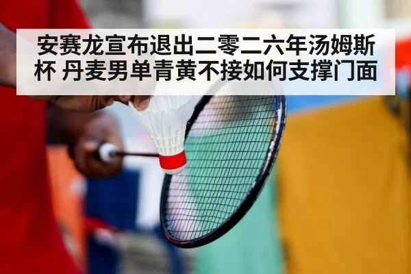 安赛龙宣布退出二零二六年汤姆斯杯 丹麦男单青黄不接如何支撑门面