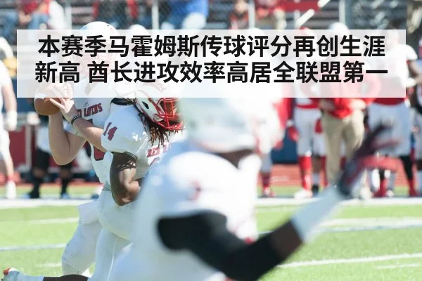 本赛季马霍姆斯传球评分再创生涯新高 酋长进攻效率高居全联盟第一