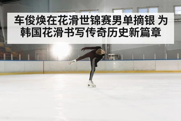 车俊焕在花滑世锦赛男单摘银 为韩国花滑书写传奇历史新篇章