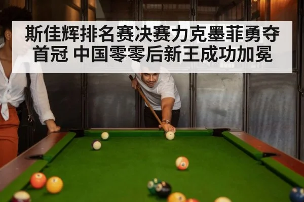 斯佳辉排名赛决赛力克墨菲勇夺首冠 中国零零后新王成功加冕