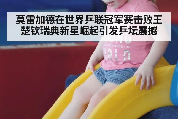 莫雷加德在世界乒联冠军赛击败王楚钦瑞典新星崛起引发乒坛震撼