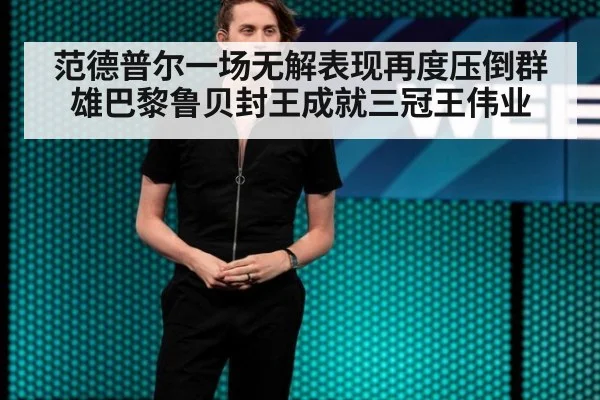 范德普尔一场无解表现再度压倒群雄巴黎鲁贝封王成就三冠王伟业