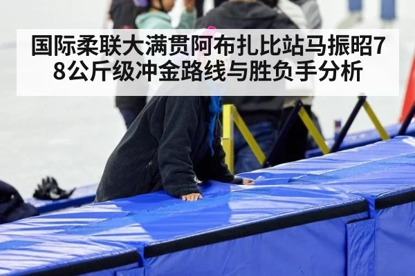 国际柔联大满贯阿布扎比站马振昭78公斤级冲金路线与胜负手分析